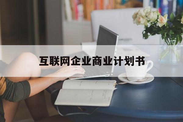 荆州市互联网企业商业计划书(互联网行业商业计划书侧重点)