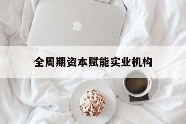 荆州市全周期资本赋能实业机构(全周期管理)