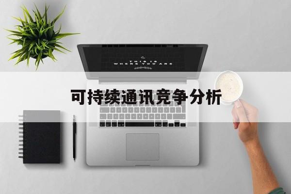 荆州市可持续通讯竞争分析(可持续竞争优势有哪些)
