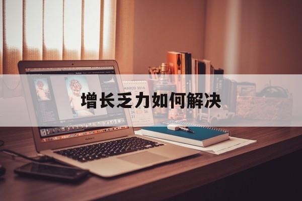 荆州市增长乏力如何解决(增长乏力是下降的意思吗)