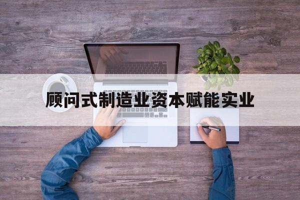 荆州市关于顾问式制造业资本赋能实业的信息