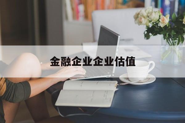 荆州市金融企业企业估值(最新企业估值怎么填)
