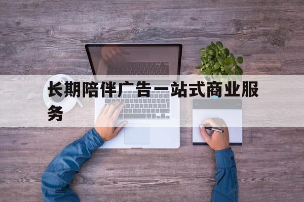 荆州市长期陪伴广告一站式商业服务的简单介绍