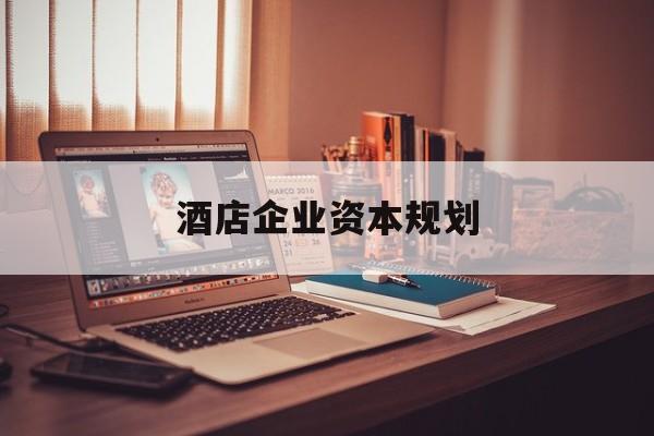 荆州市酒店企业资本规划(酒店投资方案计划书)